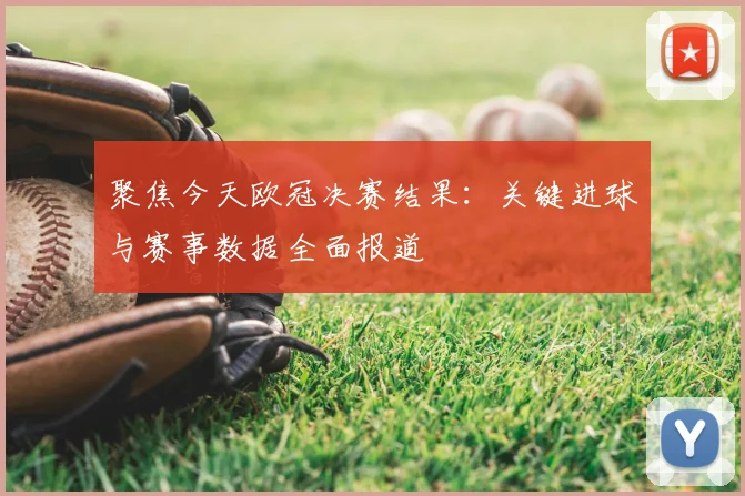 聚焦今天欧冠决赛结果：关键进球与赛事数据全面报道