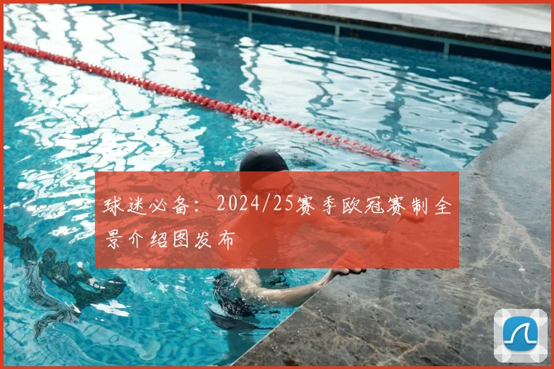 球迷必备：2024/25赛季欧冠赛制全景介绍图发布