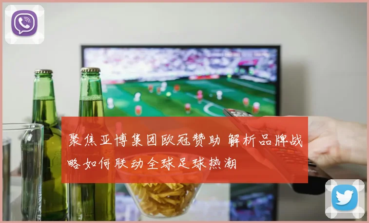 聚焦亚博集团欧冠赞助 解析品牌战略如何联动全球足球热潮