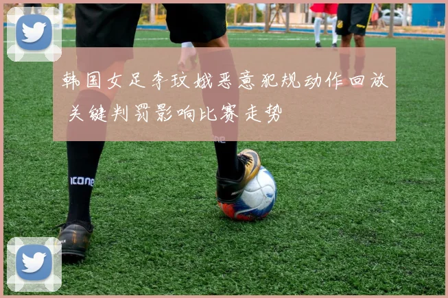 韩国女足李玟娥恶意犯规动作回放 关键判罚影响比赛走势