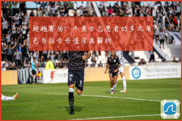 超越赛场：冬奥会志愿者的多元角色与社会价值深度解析