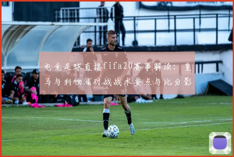 电竞足球直播fifa20赛事解读：皇马与利物浦对战战术要点与比分影响