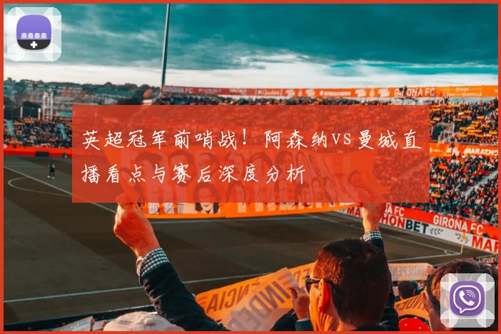 英超冠军前哨战！阿森纳vs曼城直播看点与赛后深度分析