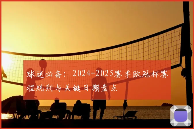 球迷必备：2024-2025赛季欧冠杯赛程规则与关键日期盘点