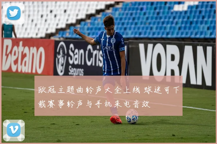 欧冠主题曲铃声大全上线 球迷可下载赛事铃声与手机来电音效