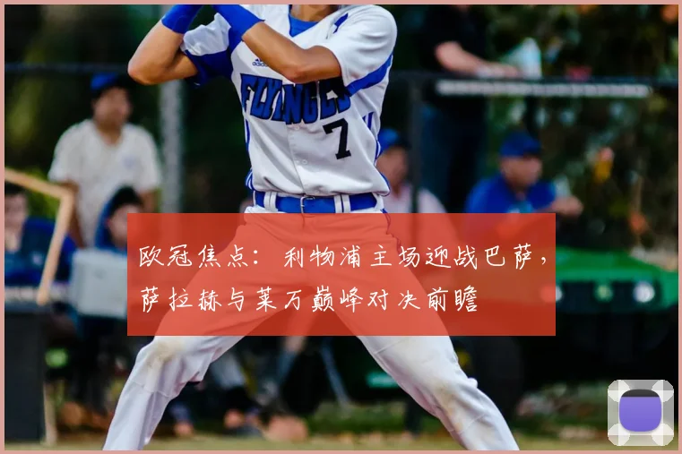 欧冠焦点:利物浦主场迎战巴萨,萨拉赫与莱万巅峰对决前瞻