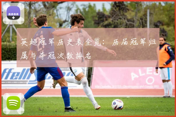 英超冠军历史表全览：历届冠军归属与夺冠次数排名