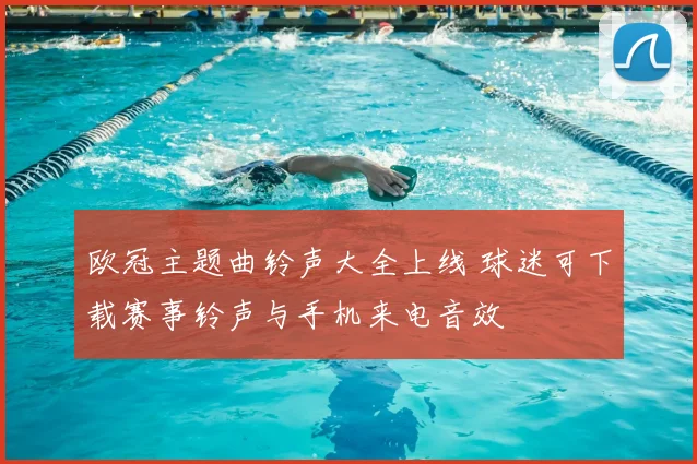 欧冠主题曲铃声大全上线 球迷可下载赛事铃声与手机来电音效