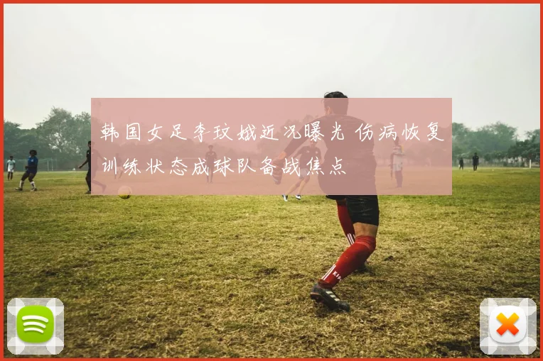 韩国女足李玟娥近况曝光 伤病恢复训练状态成球队备战焦点
