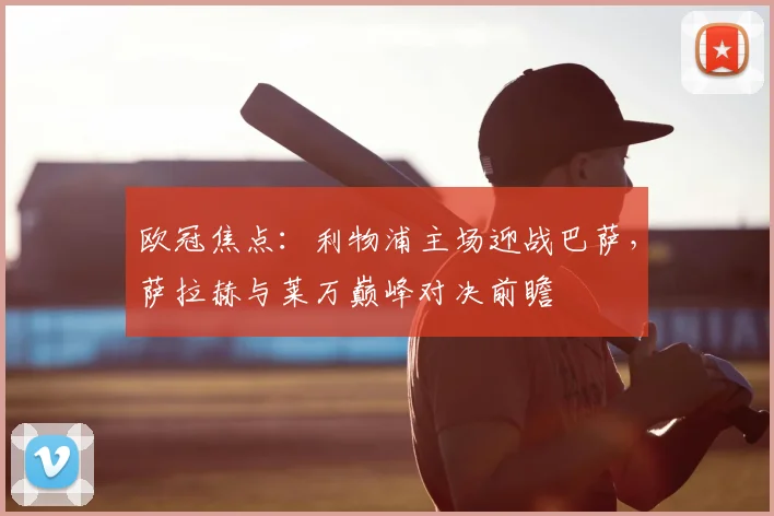 欧冠焦点：利物浦主场迎战巴萨，萨拉赫与莱万巅峰对决前瞻